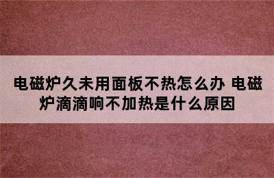 电磁炉久未用面板不热怎么办 电磁炉滴滴响不加热是什么原因